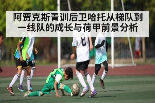 阿贾克斯青训后卫哈托从梯队到一线队的成长与荷甲前景分析