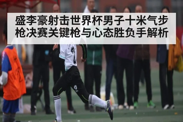 盛李豪射击世界杯男子十米气步枪决赛关键枪与心态胜负手解析