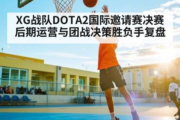 XG战队DOTA2国际邀请赛决赛后期运营与团战决策胜负手复盘